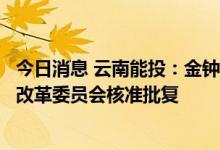 今日消息 云南能投：金钟风电场二期项目获得云南省发展和改革委员会核准批复