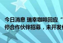 今日消息 瑞幸咖啡回应“山寨”、“伪加盟”：现阶段已暂停合作伙伴招募，未开发任何子品牌