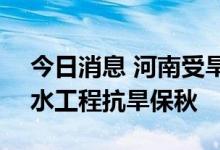 今日消息 河南受旱面积1551万亩 科学调度水工程抗旱保秋