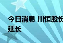 今日消息 川恒股份：川恒生态临时停产时间延长