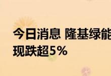 今日消息 隆基绿能成交额再度突破100亿元 现跌超5%