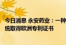 今日消息 永安药业：一种制备高纯度牛磺酸和盐的方法和系统取得欧洲专利证书