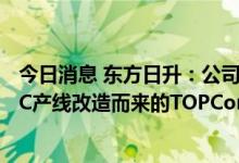 今日消息 东方日升：公司滁州基地有一条500MW的由PERC产线改造而来的TOPCon量产线