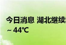 今日消息 湖北继续发布高温红色预警 局部42～44℃