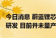 今日消息 蔚蓝锂芯：有对4680圆柱电池进行研发 目前并未量产