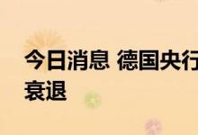 今日消息 德国央行：德国现在更有可能陷入衰退