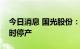 今日消息 国光股份：全资子公司继续实施临时停产