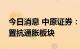 今日消息 中原证券：短期市场趋于分化，配置抗通胀板块