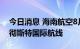 今日消息 海南航空8月22日起复航北京—曼彻斯特国际航线