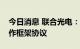 今日消息 联合光电：与新晨科技签订战略合作框架协议