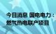 今日消息 国电电力：投资建设国能肇庆二期燃气热电联产项目