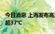 今日消息 上海发布高温橙色预警 最高气温将超37℃