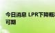 今日消息 LPR下降概率大 信贷有效需求恢复可期