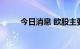 今日消息 欧股主要股指均跌超2%