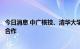 今日消息 中广核技、清华大学核研院深化特种废物处理领域合作