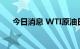 今日消息 WTI原油日内涨幅扩大至1%