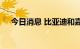 今日消息 比亚迪和嘉实多签订合作协议