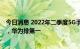 今日消息 2022年二季度5G手机报告：市占率增长至41.7%，华为排第一