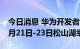 今日消息 华为开发者大会2022 HDC将于10月21日-23日松山湖举行