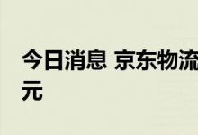 今日消息 京东物流2022年上半年营收586亿元