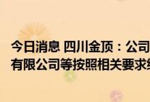 今日消息 四川金顶：公司下属全资子公司四川金顶顺采矿业有限公司等按照相关要求继续停产