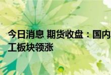 今日消息 期货收盘：国内期货收盘普遍上涨，油脂油料、化工板块领涨