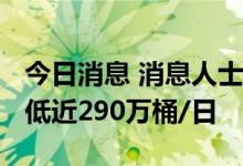 今日消息 消息人士：7月欧佩克+产量较目标低近290万桶/日