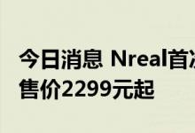 今日消息 Nreal首次在国内发布两款AR眼镜 售价2299元起