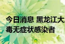 今日消息 黑龙江大庆萨尔图区新增1例新冠病毒无症状感染者