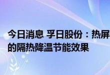 今日消息 孚日股份：热屏蔽节能降温防腐涂层材料具有优异的隔热降温节能效果