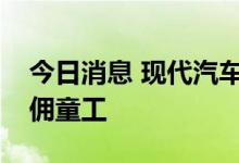 今日消息 现代汽车供应商在美国被曝非法雇佣童工