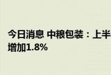 今日消息 中粮包装：上半年净利润约2.62亿元，较去年同期增加1.8%