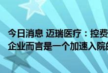 今日消息 迈瑞医疗：控费政策对于掌握核心技术的优质国产企业而言是一个加速入院的良机