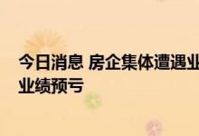 今日消息 房企集体遭遇业绩“滑铁卢” 超50家房企上半年业绩预亏