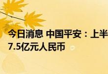 今日消息 中国平安：上半年净利润603亿元人民币，预估527.5亿元人民币