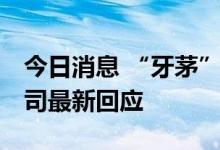 今日消息 “牙茅”吃“罚单”涉多项违规 公司最新回应