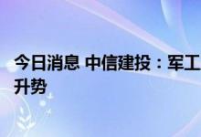 今日消息 中信建投：军工业绩高增长，板块高景气有望延续升势