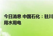 今日消息 中国石化：驻川渝企业采取多种措施保障周边居民用水用电