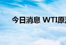 今日消息 WTI原油日内涨幅扩大至1%