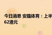 今日消息 安踏体育：上半年净利润同比减少6.6%  中期息0.62港元