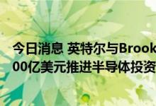 今日消息 英特尔与Brookfield达成协议，将共同投资至多300亿美元推进半导体投资计划