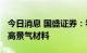 今日消息 国盛证券：看好光伏上游“卡脖子”高景气材料