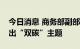 今日消息 商务部副部长：今年服贸会更加突出“双碳”主题