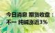 今日消息 期货收盘：国内期货夜盘收盘涨跌不一 纯碱涨近3%