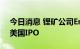 今日消息 锂矿公司Emirate lithium寻求在美国IPO