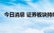 今日消息 证券板块持续拉升 国元证券涨停