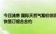 今日消息 国际天然气期价创历史新高，专家建议中国企业尽快签订组合合约