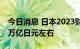 今日消息 日本2023财年预算申请将达到110万亿日元左右