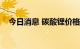 今日消息 碳酸锂价格连续6个交易日上涨