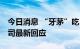 今日消息 “牙茅”吃“罚单”涉多项违规 公司最新回应